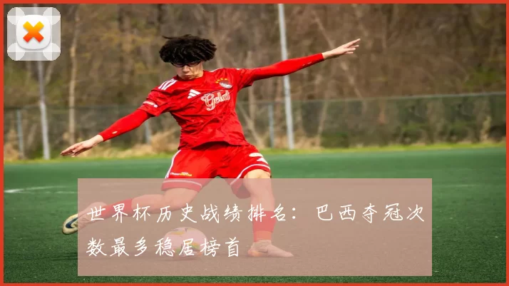 世界杯历史战绩排名:巴西夺冠次数最多稳居榜首
