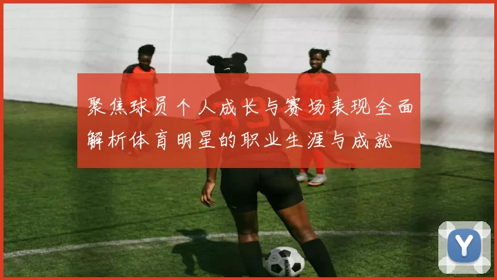 聚焦球员个人成长与赛场表现全面解析体育明星的职业生涯与成就