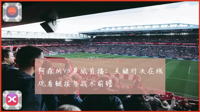 阿森纳vs曼城直播:关键对决在线观看链接与战术前瞻
