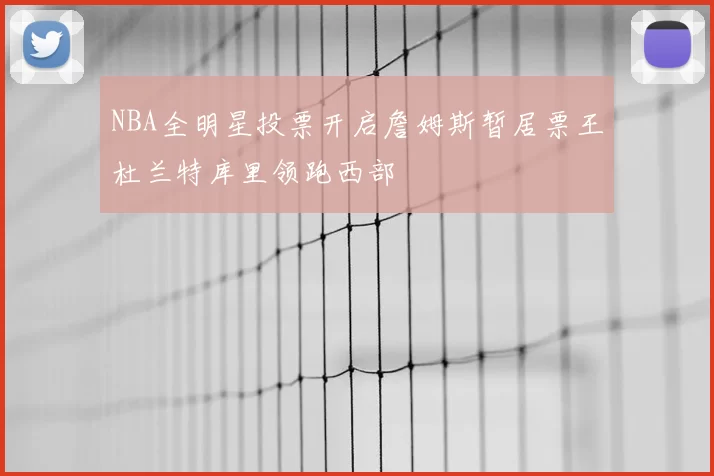 NBA全明星投票开启詹姆斯暂居票王杜兰特库里领跑西部