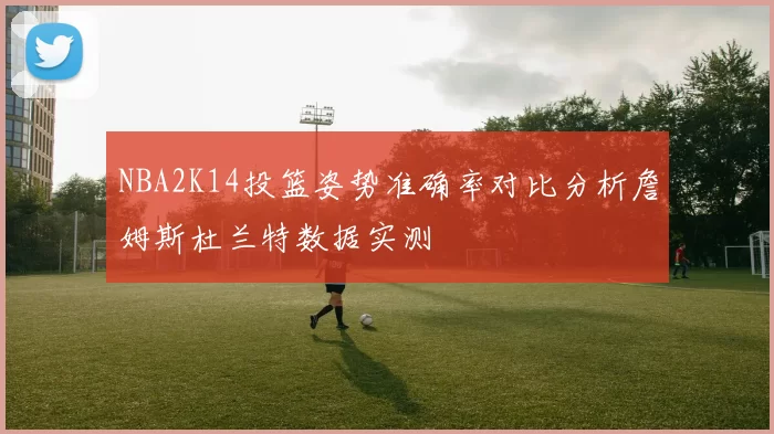 NBA2K14投篮姿势准确率对比分析詹姆斯杜兰特数据实测