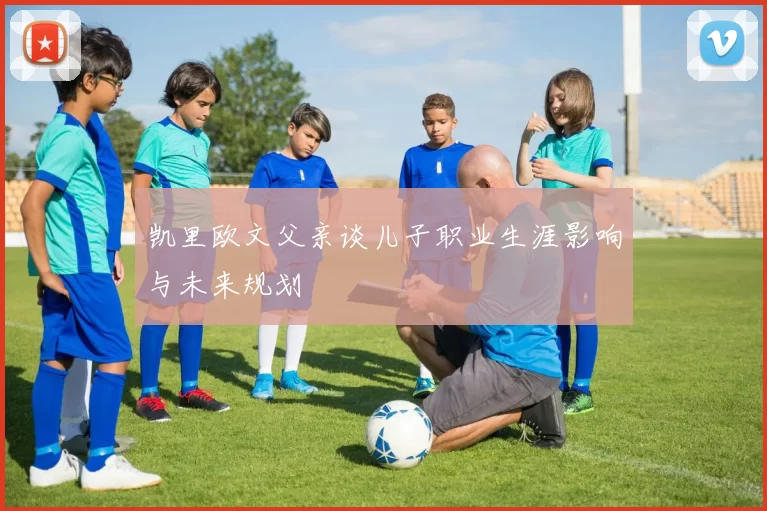 凯里欧文父亲谈儿子职业生涯影响与未来规划