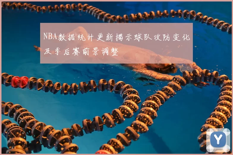 NBA数据统计更新揭示球队攻防变化及季后赛前景调整