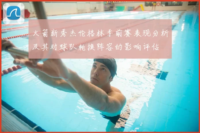 火箭新秀杰伦格林季前赛表现分析及其对球队轮换阵容的影响评估