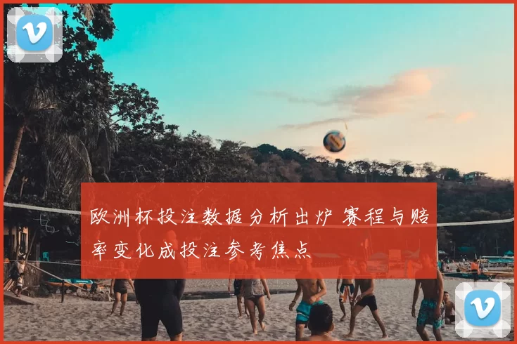 欧洲杯投注数据分析出炉 赛程与赔率变化成投注参考焦点