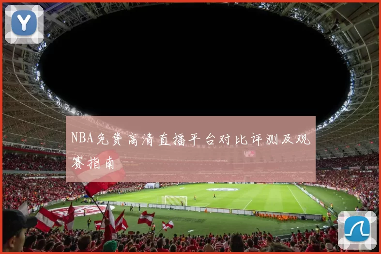 NBA免费高清直播平台对比评测及观赛指南
