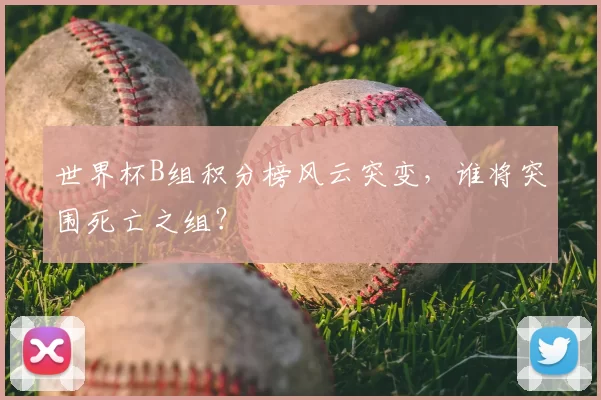世界杯B组积分榜风云突变,谁将突围死亡之组?