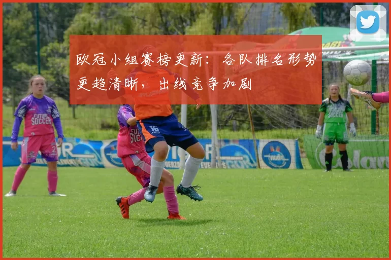 欧冠小组赛榜更新：各队排名形势更趋清晰，出线竞争加剧