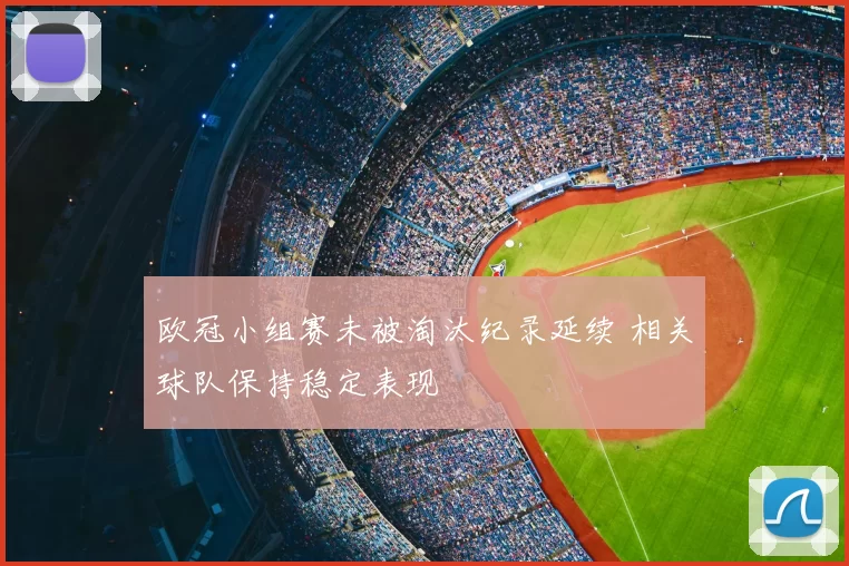 欧冠小组赛未被淘汰纪录延续 相关球队保持稳定表现