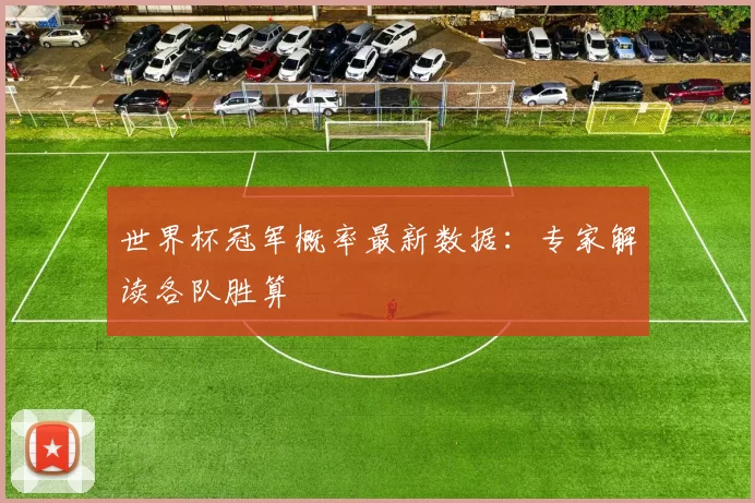 世界杯冠军概率最新数据：专家解读各队胜算