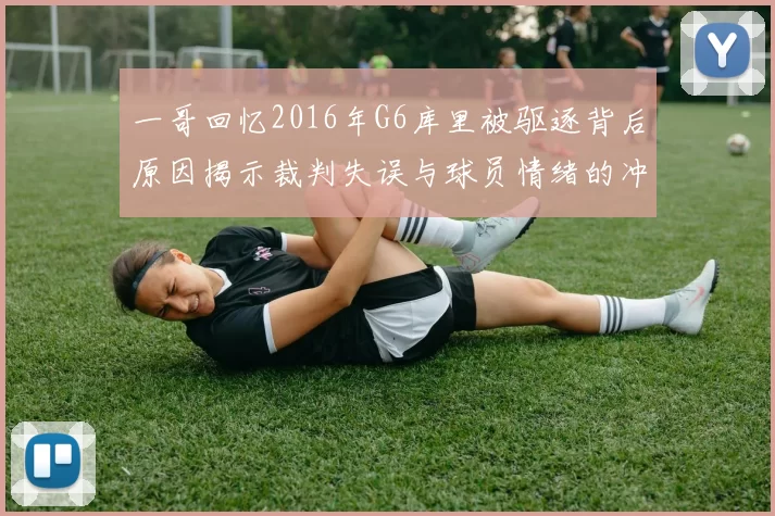 一哥回忆2016年G6库里被驱逐背后原因揭示裁判失误与球员情绪的冲突