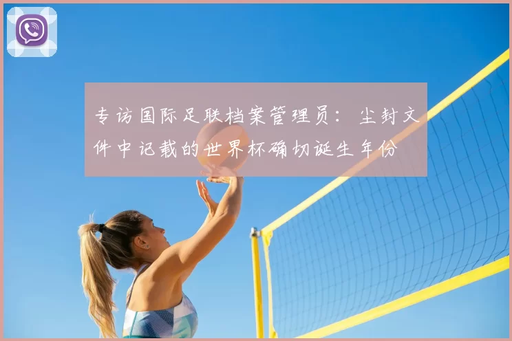 专访国际足联档案管理员:尘封文件中记载的世界杯确切诞生年份