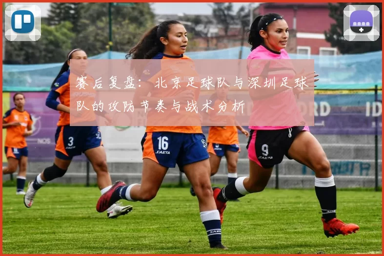 赛后复盘:北京足球队与深圳足球队的攻防节奏与战术分析