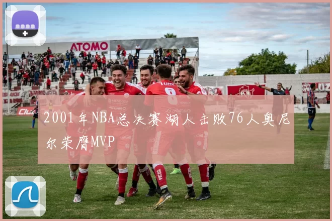 2001年NBA总决赛湖人击败76人奥尼尔荣膺MVP