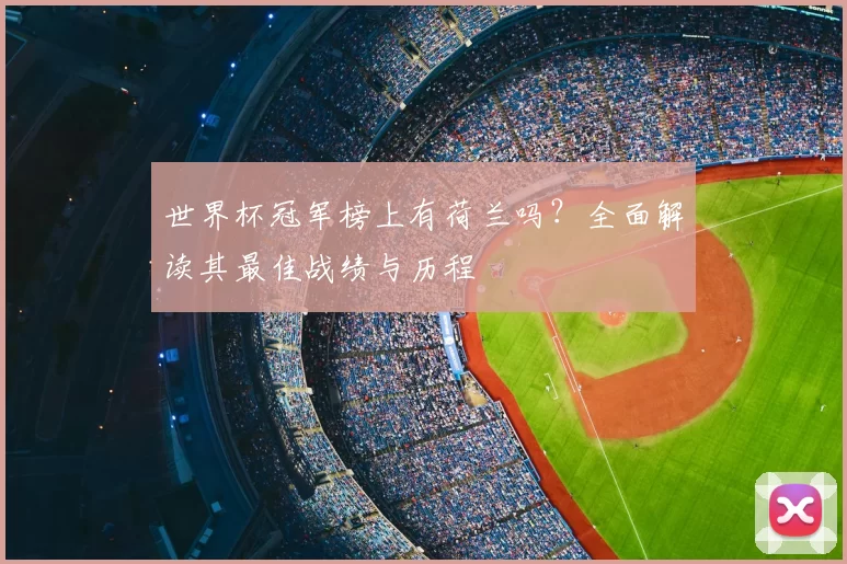 世界杯冠军榜上有荷兰吗?全面解读其最佳战绩与历程