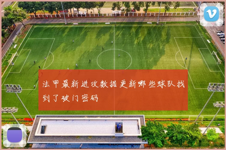 法甲最新进攻数据更新哪些球队找到了破门密码