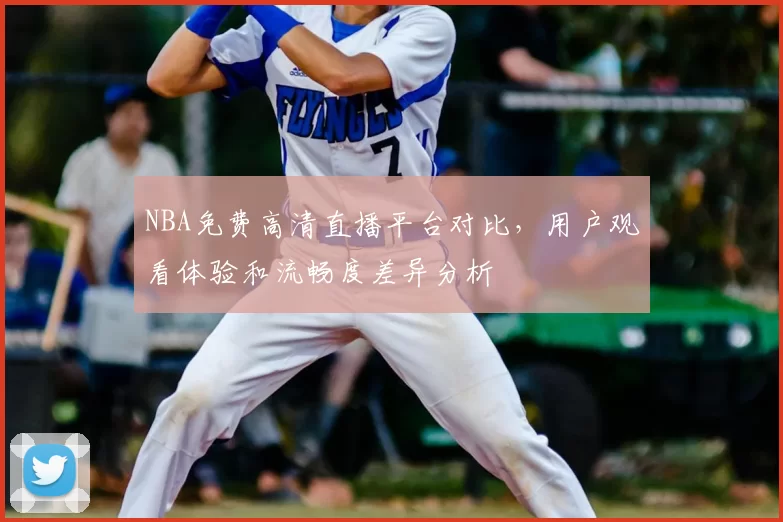 NBA免费高清直播平台对比,用户观看体验和流畅度差异分析