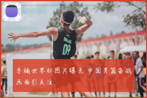 李楠世界杯图片曝光 中国男篮备战画面引关注