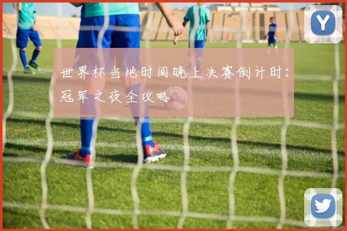世界杯当地时间晚上决赛倒计时:冠军之夜全攻略