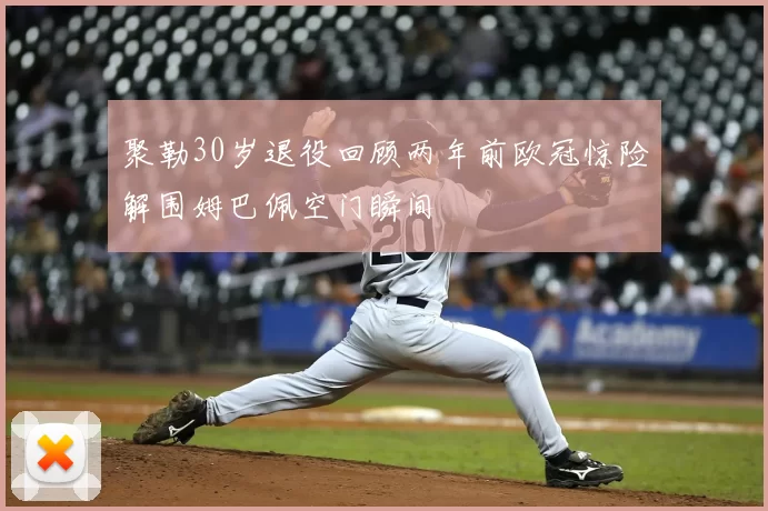 聚勒30岁退役回顾两年前欧冠惊险解围姆巴佩空门瞬间