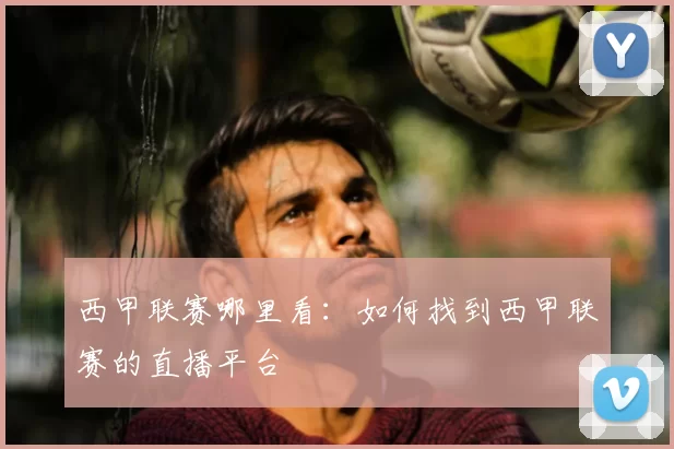 西甲联赛哪里看：如何找到西甲联赛的直播平台