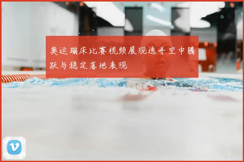 奥运蹦床比赛视频展现选手空中腾跃与稳定落地表现