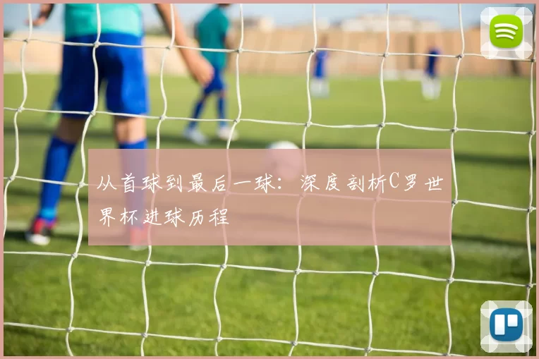 从首球到最后一球:深度剖析C罗世界杯进球历程