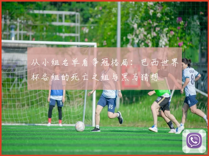 从小组名单看争冠格局：巴西世界杯各组的死亡之组与黑马猜想