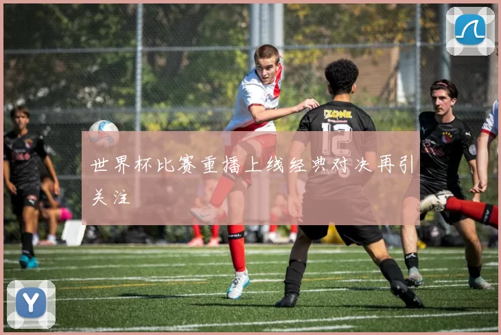 世界杯比赛重播上线经典对决再引关注