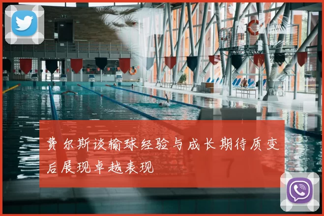 费尔斯谈输球经验与成长期待质变后展现卓越表现