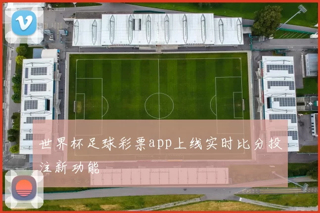 世界杯足球彩票app上线实时比分投注新功能