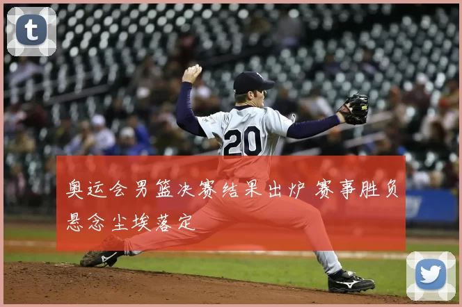 奥运会男篮决赛结果出炉 赛事胜负悬念尘埃落定