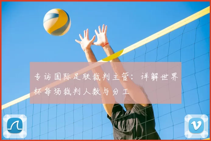 专访国际足联裁判主管:详解世界杯每场裁判人数与分工