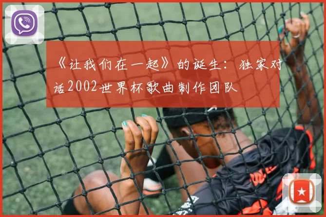 《让我们在一起》的诞生:独家对话2002世界杯歌曲制作团队