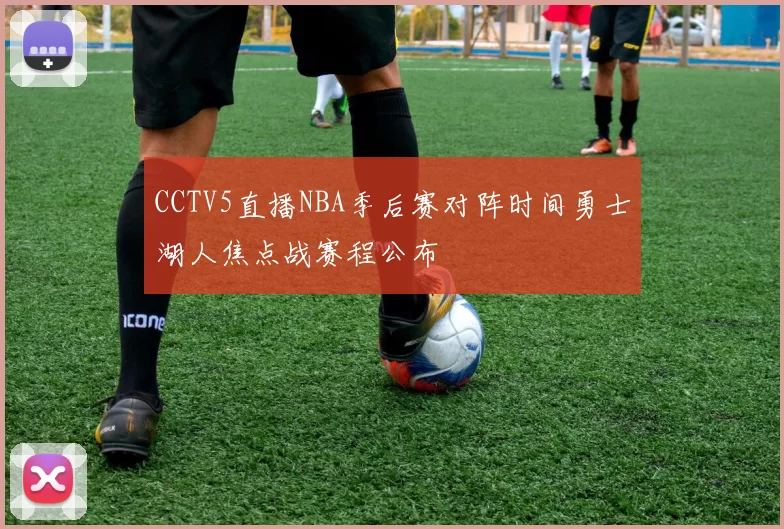 CCTV5直播NBA季后赛对阵时间勇士湖人焦点战赛程公布