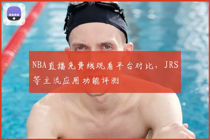 NBA直播免费线观看平台对比,JRS等主流应用功能评测