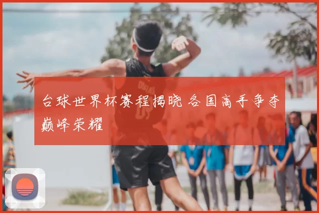 台球世界杯赛程揭晓 各国高手争夺巅峰荣耀
