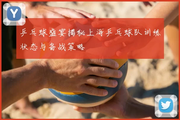 乒乓球盛宴揭秘上海乒乓球队训练状态与备战策略