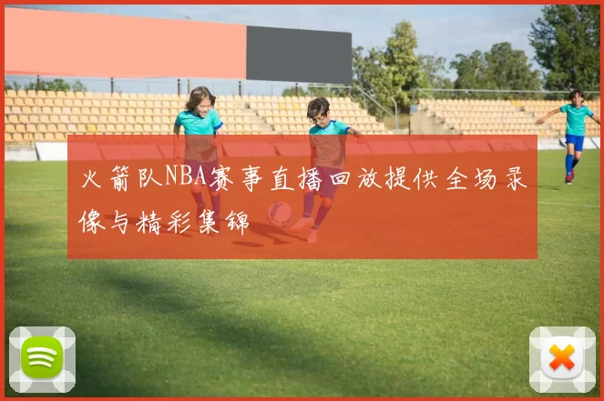 火箭队NBA赛事直播回放提供全场录像与精彩集锦