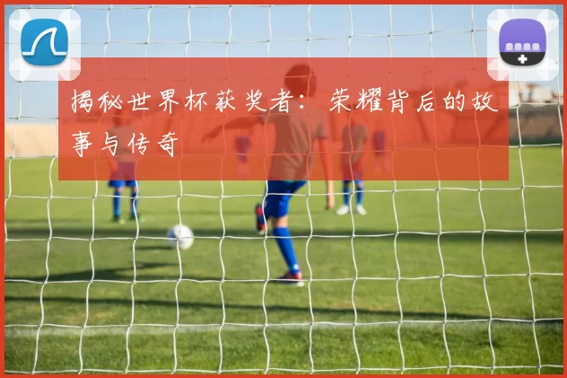 揭秘世界杯获奖者：荣耀背后的故事与传奇