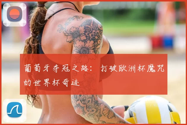 葡萄牙夺冠之路:打破欧洲杯魔咒的世界杯奇迹