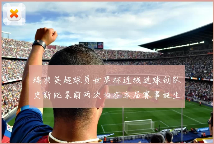 瑞典英超球员世界杯连线进球创队史新纪录前两次均在本届赛事诞生