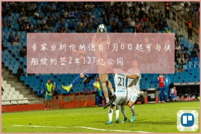 专家分析伦纳德自7月6日起可与快船续约签2年127亿合同