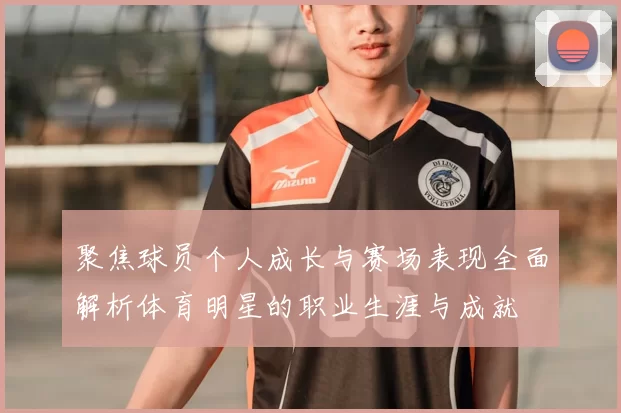 聚焦球员个人成长与赛场表现全面解析体育明星的职业生涯与成就
