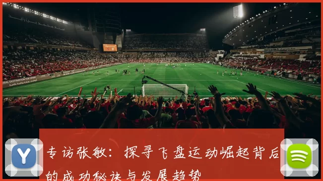 专访张敏:探寻飞盘运动崛起背后的成功秘诀与发展趋势