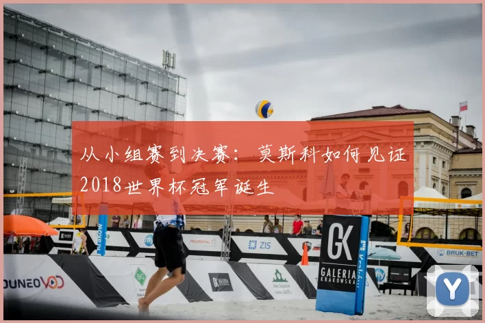 从小组赛到决赛:莫斯科如何见证2018世界杯冠军诞生
