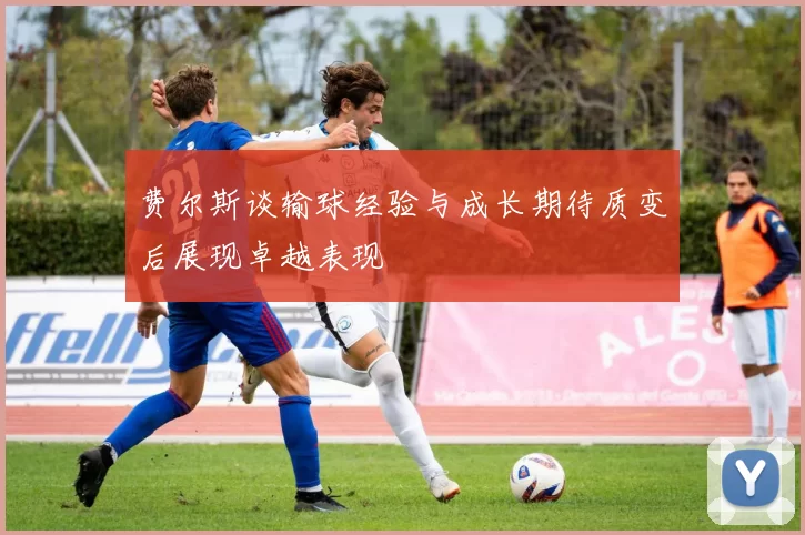 费尔斯谈输球经验与成长期待质变后展现卓越表现