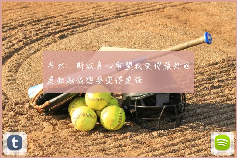 韦尔:斯波真心希望我变得最好这更激励我想要变得更强
