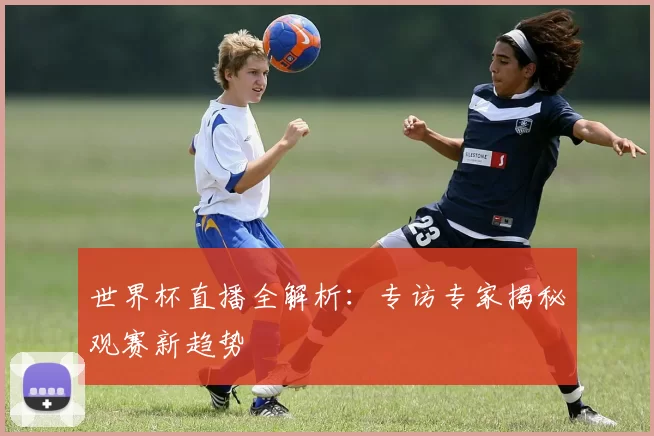 世界杯直播全解析：专访专家揭秘观赛新趋势