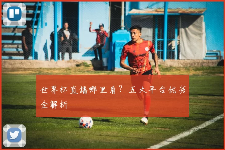世界杯直播哪里看?五大平台优劣全解析